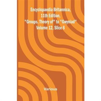 Encyclopaedia Britannica, 11th Edition, "Groups, Theory of" to "Gwyniad" Volume 12, Slice 6