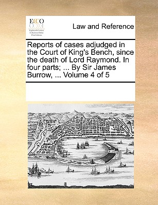 Reports of cases adjudged in the Court of King’s Bench, since the death of Lord Raymond. In four parts; ... By Sir James Burrow, ... Volume 4 of 5