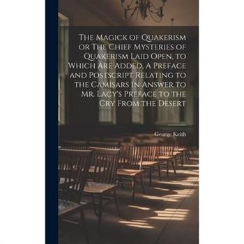 The Magick of Quakerism or The Chief Mysteries of Quakerism Laid Open, to Which Are Added, A Preface and Postscript Relating to the Camisars in Answer to Mr. Lacy’s Preface to the Cry From the Desert