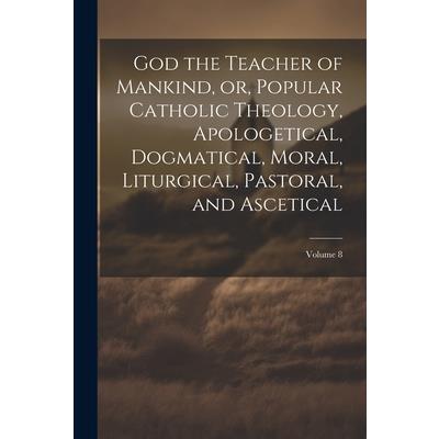God the Teacher of Mankind, or, Popular Catholic Theology, Apologetical, Dogmatical, Moral, Liturgical, Pastoral, and Ascetical; Volume 8