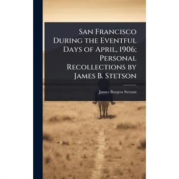 San Francisco During the Eventful Days of April, 1906; Personal Recollections by James B. Stetson