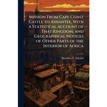 Mission From Cape Coast Castle to Ashantee, With a Statistical Account of That Kingdom, and Geographical Notices of Other Parts of the Interior of Africa