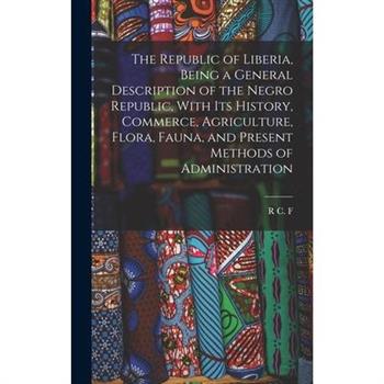 The Republic of Liberia, Being a General Description of the Negro Republic, With its History, Commerce, Agriculture, Flora, Fauna, and Present Methods of Administration