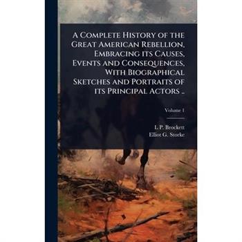 A Complete History of the Great American Rebellion, Embracing its Causes, Events and Consequences, With Biographical Sketches and Portraits of its Principal Actors ..
