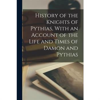 History of the Knights of Pythias, With an Account of the Life and Times of Damon and Pythias