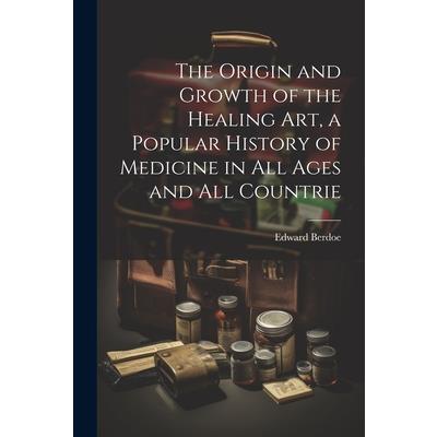 The Origin and Growth of the Healing art, a Popular History of Medicine in all Ages and all Countrie