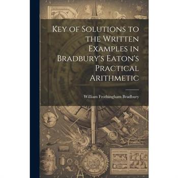 Key of Solutions to the Written Examples in Bradbury's Eaton's Practical Arithmetic