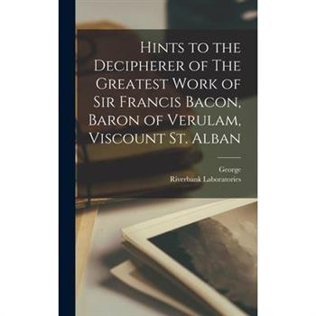 Hints to the Decipherer of The Greatest Work of Sir Francis Bacon, Baron of Verulam, Viscount St. Alban