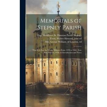 Memorials of Stepney Parish; That is to say the Vestry Minutes From 1579 to 1662, now First Printed, With an Introduction and Notes