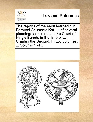 The reports of the most learned Sir Edmund Saunders Knt. ... of several pleadings and cases in the Court of King’s Bench, in the time of ... Charles the Second. In two volumes. ... Volume 1 of 2