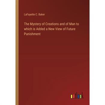 The Mystery of Creations and of Man to which is Added a New View of Future Punishment