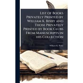 List of Books Privately Printed by William K. Bixby and Those Privately Printed by Book Clubs From Manuscripts in his Collection