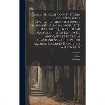 Adami De Domerham Historia De Rebus Gestis Glastoniensibus, Descripisit Primusque In Lucem Protulit T. Hearnius. Qui & Guilielmi Malmesburiensis Librum De Antiquitate Ecclesi疆 Glastoniensis, Et Edmund