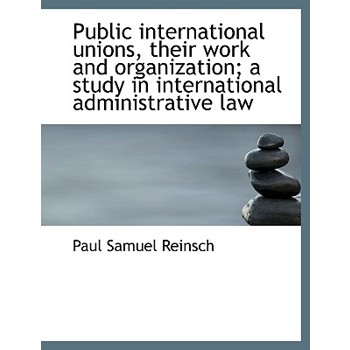 Public International Unions, Their Work and Organization; A Study in International Administrative La