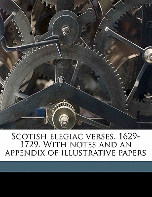 Scotish Elegiac Verses. 1629-1729. with Notes and an Appendix of Illustrative Papers