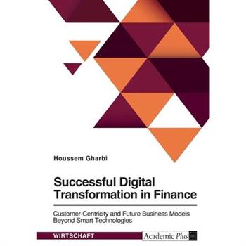 Successful Digital Transformation in Finance. Customer-Centricity and Future Business Models Beyond Smart Technologies