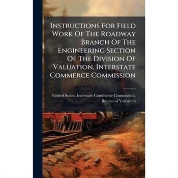 Instructions For Field Work Of The Roadway Branch Of The Engineering Section Of The Division Of Valuation, Interstate Commerce Commission