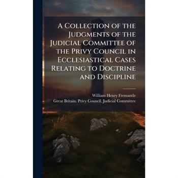 A Collection of the Judgments of the Judicial Committee of the Privy Council in Ecclesiastical Cases Relating to Doctrine and Discipline
