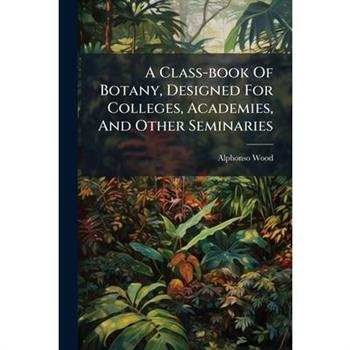 A Class-book Of Botany, Designed For Colleges, Academies, And Other Seminaries