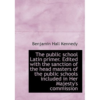 The Public School Latin Primer. Edited with the Sanction of the Head Masters of the Public Schools I