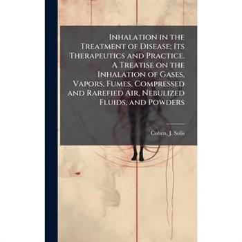 Inhalation in the Treatment of Disease; Its Therapeutics and Practice. A Treatise on the Inhalation of Gases, Vapors, Fumes, Compressed and Rarefied Air, Nebulized Fluids, and Powders