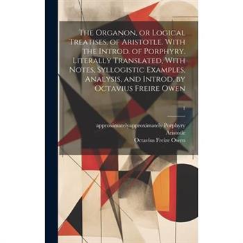 The Organon, or Logical Treatises, of Aristotle. With the Introd. of Porphyry. Literally Translated, With Notes, Syllogistic Examples, Analysis, and Introd. by Octavius Freire Owen; 1