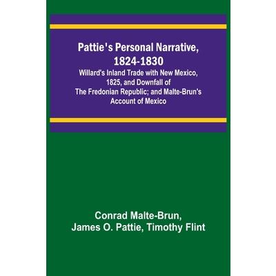 Pattie’s Personal Narrative, 1824-1830; Willard’s Inland Trade with New Mexico, 1825, and Downfall of the Fredonian Republic; and Malte-Brun’s Account of Mexico