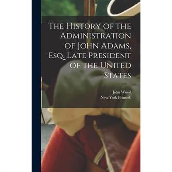 The History of the Administration of John Adams, esq. Late President of the United States