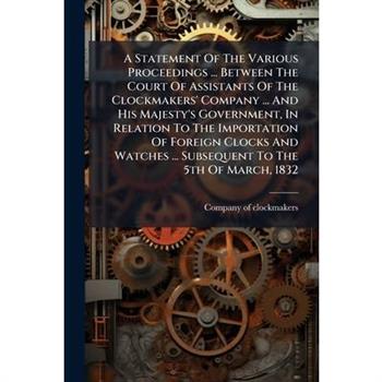 A Statement Of The Various Proceedings ... Between The Court Of Assistants Of The Clockmakers' Company ... And His Majesty's Government, In Relation To The Importation Of Foreign Clocks And Watches ..