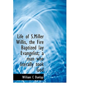 Life of S.Miller Willis, the Fire Baptized Lay Evangelist; A Man Who Literally Took God