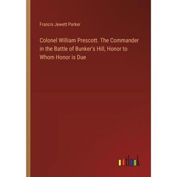 Colonel William Prescott. The Commander in the Battle of Bunker's Hill, Honor to Whom Honor is Due