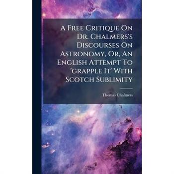 A Free Critique On Dr. Chalmers's Discourses On Astronomy, Or, An English Attempt To 'grapple It' With Scotch Sublimity