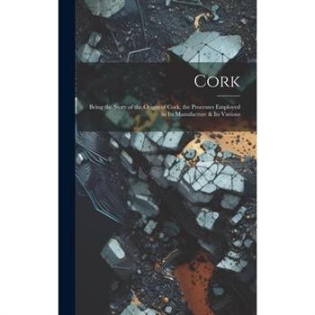 Cork; Being the Story of the Origin of Cork, the Processes Employed in its Manufacture & its Various