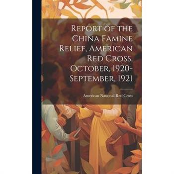 Report of the China Famine Relief, American Red Cross, October, 1920-September, 1921