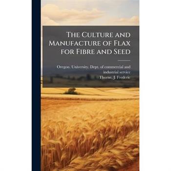 The Culture and Manufacture of Flax for Fibre and Seed