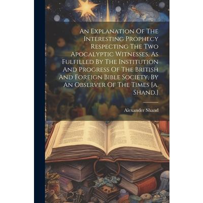 An Explanation Of The Interesting Prophecy Respecting The Two Apocalyptic Witnesses, As Fulfilled By The Institution And Progress Of The British And Foreign Bible Society, By An Observer Of The Times