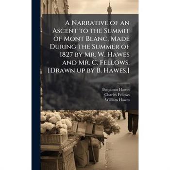 A Narrative of an Ascent to the Summit of Mont Blanc, Made During the Summer of 1827 by Mr. W. Hawes and Mr. C. Fellows. [Drawn up by B. Hawes.]