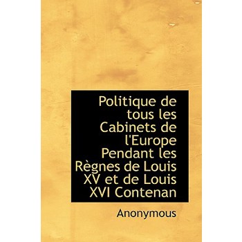 Politique de Tous Les Cabinets de L’Europe Pendant Les R Gnes de Louis XV Et de Louis XVI Contenan