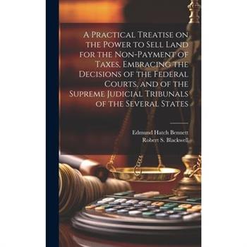 A Practical Treatise on the Power to Sell Land for the Non-payment of Taxes, Embracing the Decisions of the Federal Courts, and of the Supreme Judicial Tribunals of the Several States