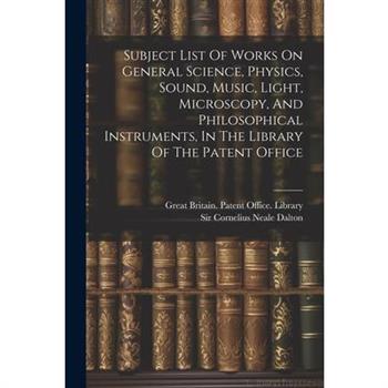 Subject List Of Works On General Science, Physics, Sound, Music, Light, Microscopy, And Philosophical Instruments, In The Library Of The Patent Office