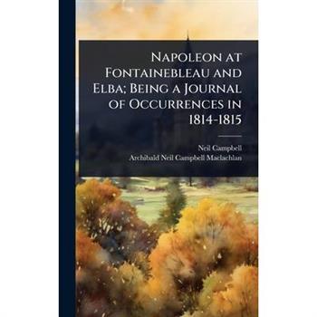 Napoleon at Fontainebleau and Elba; Being a Journal of Occurrences in 1814-1815