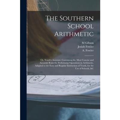 The Southern School Arithmetic; or, Youth's Assistant. Containing the Most Concise and Accurate Rules for Performing Operations in Arithmetic, Adapted to the Easy and Regular Instruction of Youth, for