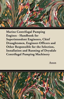 Marine Centrifugal Pumping Engines - Handbook for Superintendent Engineers, Chief Draughtsmen, Engineer-Officers and Other Responsible for the Selection, Installation and Running of Drysdale Centrifug