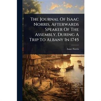 The Journal Of Isaac Norris, Afterwards Speaker Of The Assembly, During A Trip To Albany In 1745