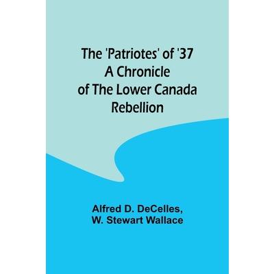 The ’Patriotes’ of ’37 A Chronicle of the Lower Canada Rebellion