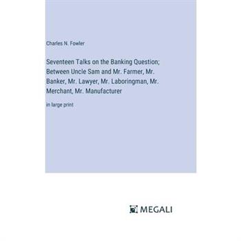Seventeen Talks on the Banking Question; Between Uncle Sam and Mr. Farmer, Mr. Banker, Mr. Lawyer, Mr. Laboringman, Mr. Merchant, Mr. Manufacturer