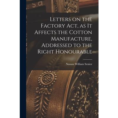 Letters on the Factory act, as it Affects the Cotton Manufacture, Addressed to the Right Honourable