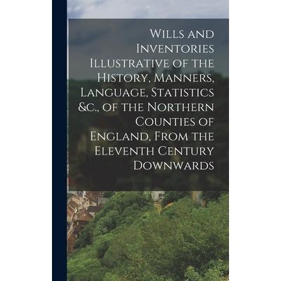 Wills and Inventories Illustrative of the History, Manners, Language, Statistics &c., of the Northern Counties of England, From the Eleventh Century Downwards