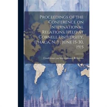 Proceedings of the Conference on International Relations, Held at Cornell University, Ithaca, N. Y., June 15-30, 1915