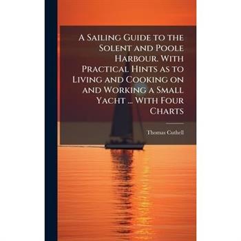 A Sailing Guide to the Solent and Poole Harbour. With Practical Hints as to Living and Cooking on and Working a Small Yacht ... With Four Charts
